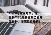 关于TheShy焦点对战，杜兰特与70激战巴黎圣日耳曼分钟，夺冠胜负难料！的信息